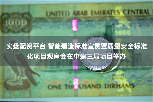 实盘配资平台 智能建造标准宣贯暨质量安全标准化项目观摩会在中建三局项目举办