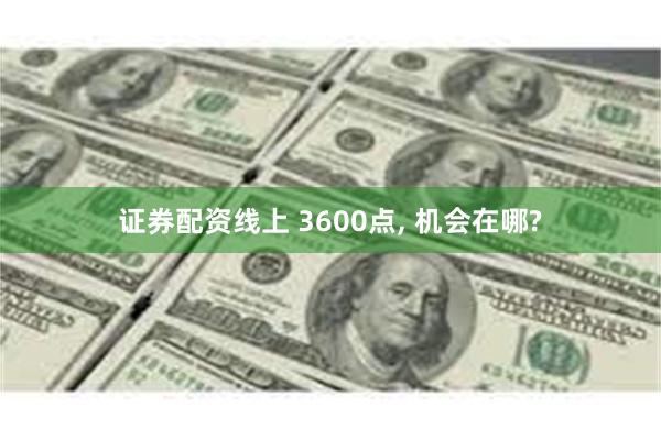 证券配资线上 3600点, 机会在哪?