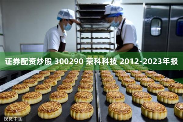 证券配资炒股 300290 荣科科技 2012-2023年报