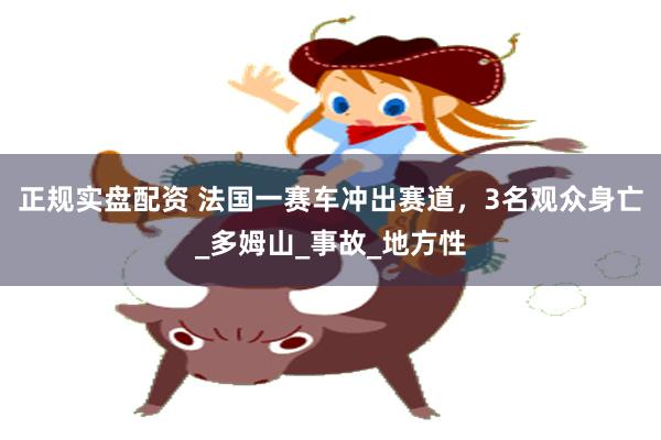 正规实盘配资 法国一赛车冲出赛道，3名观众身亡_多姆山_事故_地方性