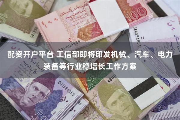 配资开户平台 工信部即将印发机械、汽车、电力装备等行业稳增长工作方案