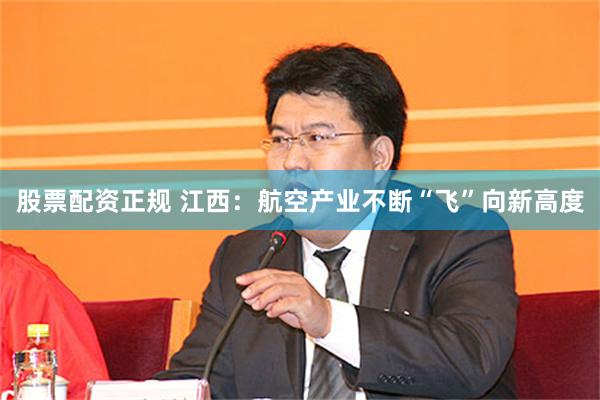 股票配资正规 江西：航空产业不断“飞”向新高度