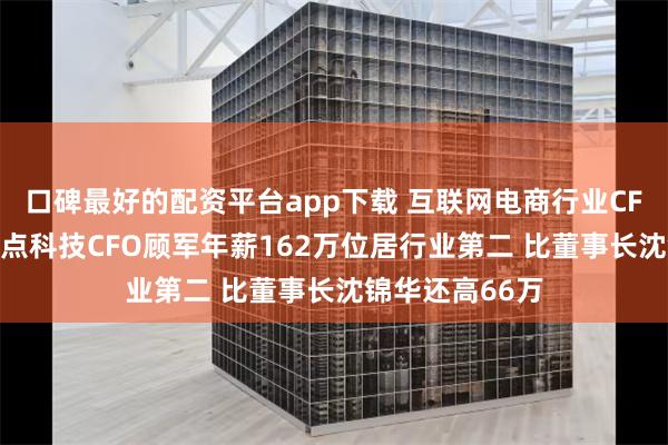 口碑最好的配资平台app下载 互联网电商行业CFO薪资PK：焦点科技CFO顾军年薪162万位居行业第二 比董事长沈锦华还高66万