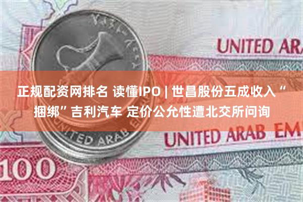正规配资网排名 读懂IPO | 世昌股份五成收入“捆绑”吉利汽车 定价公允性遭北交所问询