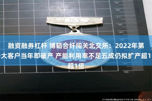 融资融券杠杆 博韬合纤闯关北交所：2022年第一大客户当年即破产 产能利用率不足五成仍拟扩产超1倍