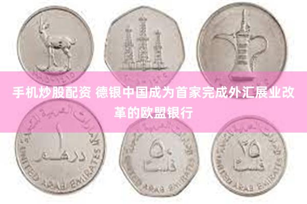 手机炒股配资 德银中国成为首家完成外汇展业改革的欧盟银行