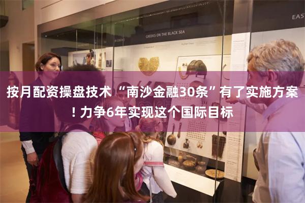 按月配资操盘技术 “南沙金融30条”有了实施方案! 力争6年实现这个国际目标