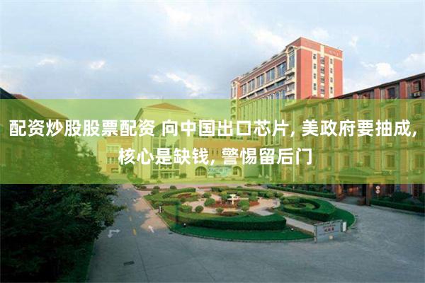 配资炒股股票配资 向中国出口芯片, 美政府要抽成, 核心是缺钱, 警惕留后门