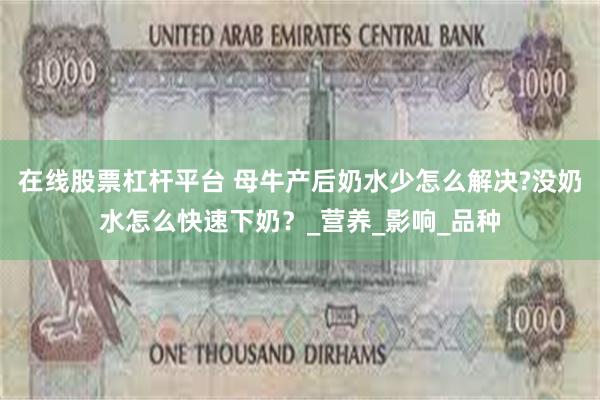 在线股票杠杆平台 母牛产后奶水少怎么解决?没奶水怎么快速下奶？_营养_影响_品种
