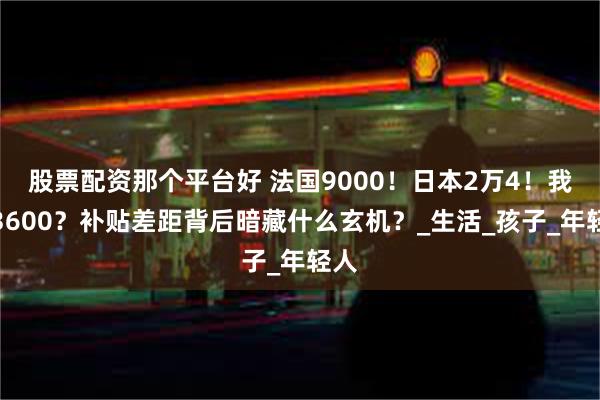 股票配资那个平台好 法国9000！日本2万4！我们3600？补贴差距背后暗藏什么玄机？_生活_孩子_年轻人