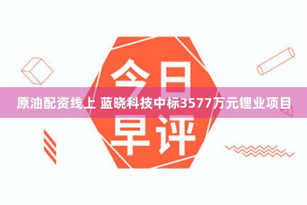 原油配资线上 蓝晓科技中标3577万元锂业项目