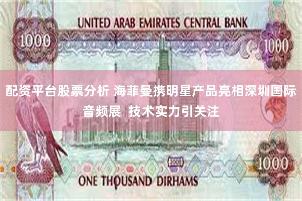 配资平台股票分析 海菲曼携明星产品亮相深圳国际音频展  技术实力引关注