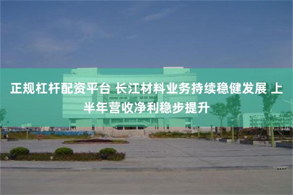 正规杠杆配资平台 长江材料业务持续稳健发展 上半年营收净利稳步提升