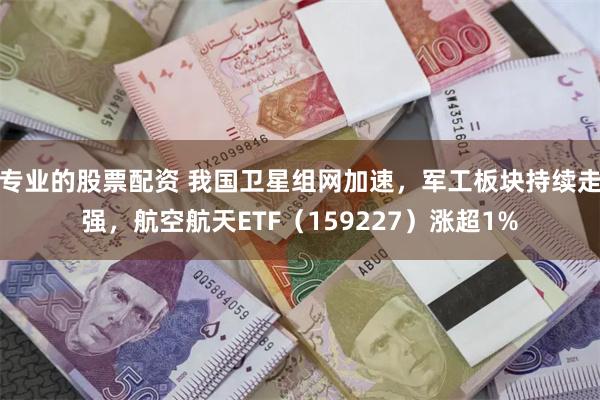 专业的股票配资 我国卫星组网加速，军工板块持续走强，航空航天ETF（159227）涨超1%