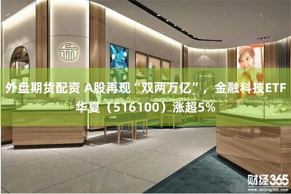 外盘期货配资 A股再现“双两万亿”，金融科技ETF华夏（516100）涨超5%