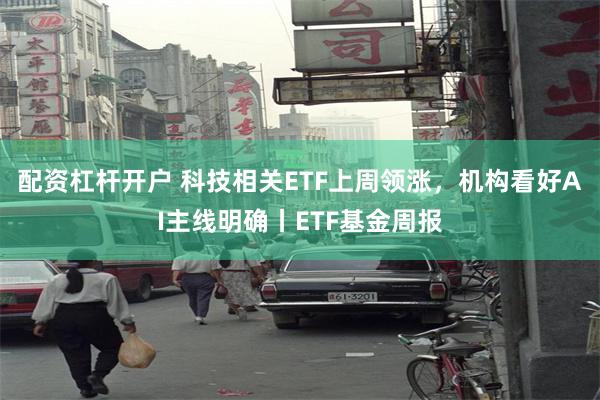 配资杠杆开户 科技相关ETF上周领涨，机构看好AI主线明确丨ETF基金周报