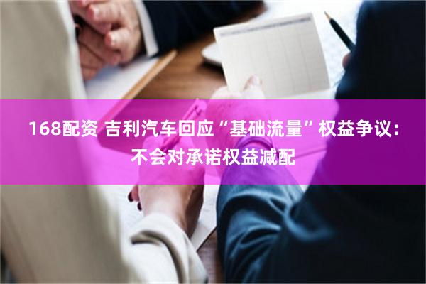 168配资 吉利汽车回应“基础流量”权益争议：不会对承诺权益减配