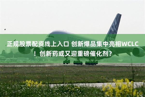 正规股票配资线上入口 创新爆品集中亮相WCLC！创新药或又迎重磅催化剂？