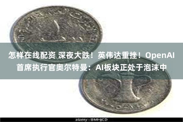 怎样在线配资 深夜大跌！英伟达重挫！OpenAI首席执行官奥尔特曼：AI板块正处于泡沫中