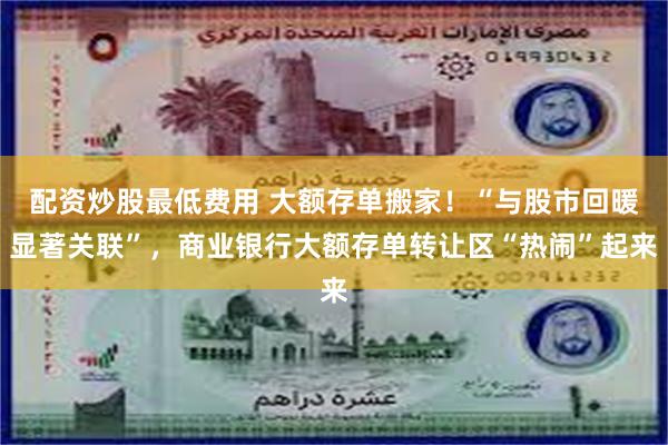 配资炒股最低费用 大额存单搬家！“与股市回暖显著关联”，商业银行大额存单转让区“热闹”起来