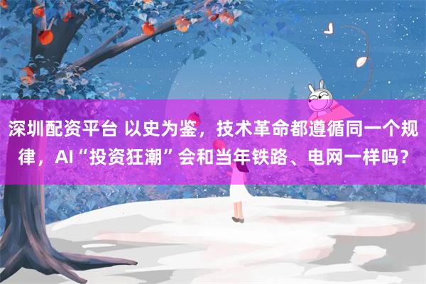 深圳配资平台 以史为鉴，技术革命都遵循同一个规律，AI“投资狂潮”会和当年铁路、电网一样吗？