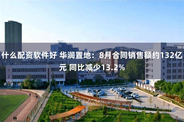 什么配资软件好 华润置地:8月合同销售额约132亿元 同比减少13.2%