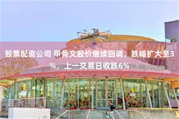 股票配资公司 甲骨文股价继续回调，跌幅扩大至3%，上一交易日收跌6%