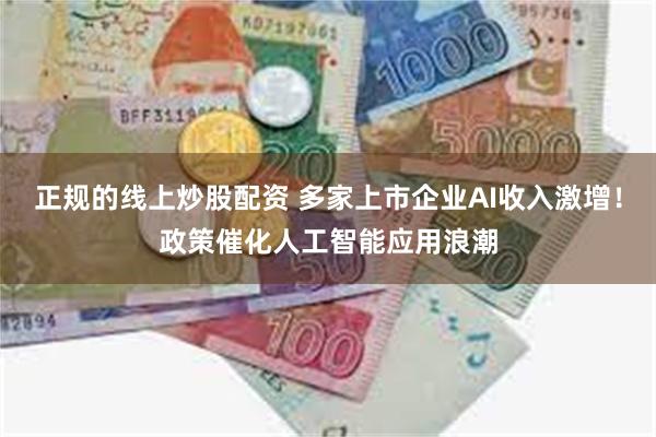 正规的线上炒股配资 多家上市企业AI收入激增！政策催化人工智能应用浪潮