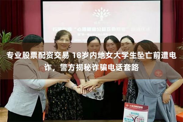 专业股票配资交易 18岁内地女大学生坠亡前遭电诈，警方揭秘诈骗电话套路