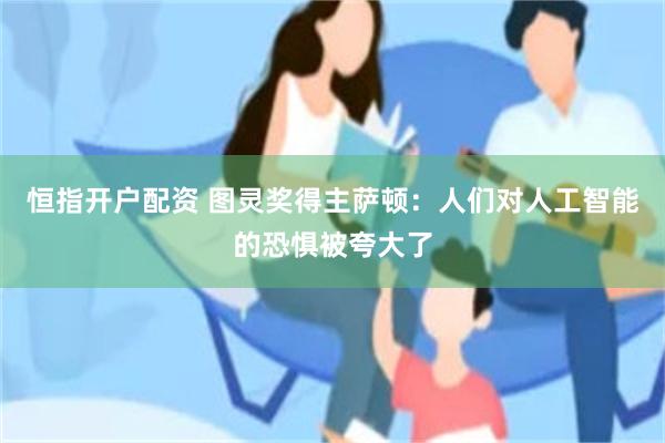 恒指开户配资 图灵奖得主萨顿：人们对人工智能的恐惧被夸大了