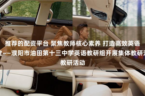 推荐的配资平台 聚焦教师核心素养 打造高效英语课堂——濮阳市油田第十三中学英语教研组开展集体教研活动